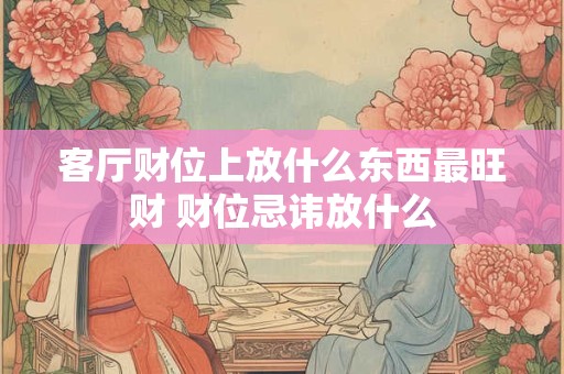 客厅财位上放什么东西最旺财 财位忌讳放什么
