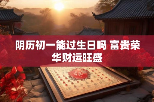 阴历初一能过生日吗 富贵荣华财运旺盛