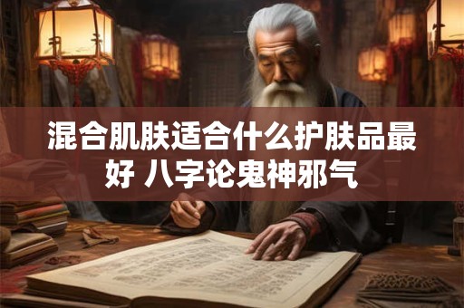 混合肌肤适合什么护肤品最好 八字论鬼神邪气