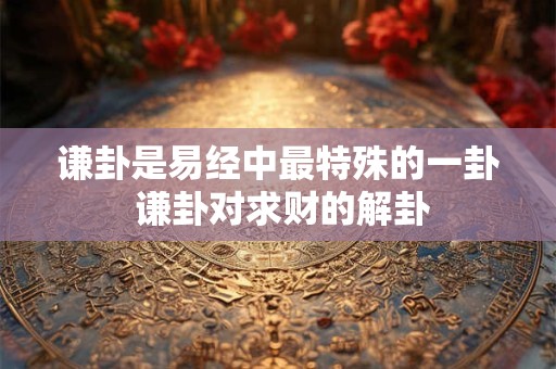 谦卦是易经中最特殊的一卦 谦卦对求财的解卦