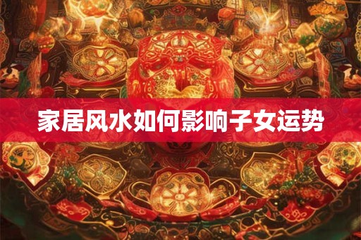 家居风水如何影响子女运势