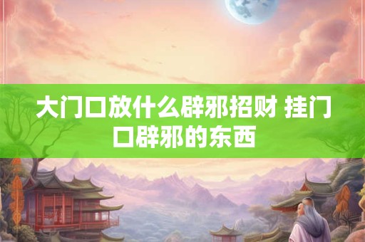 大门口放什么辟邪招财 挂门口辟邪的东西