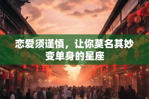 恋爱须谨慎，让你莫名其妙变单身的星座