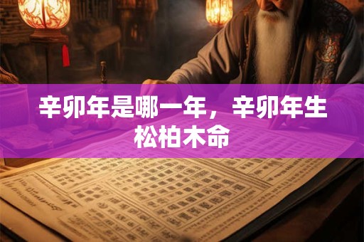 辛卯年是哪一年，辛卯年生松柏木命