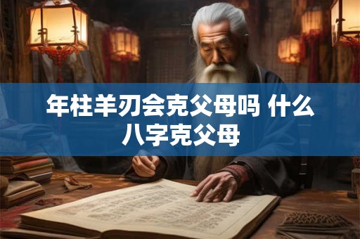 年柱羊刃会克父母吗 什么八字克父母