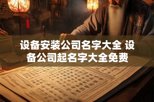 设备安装公司名字大全 设备公司起名字大全免费