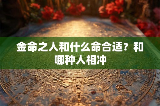 金命之人和什么命合适？和哪种人相冲