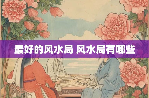 最好的风水局 风水局有哪些