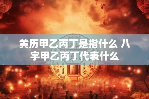 黄历甲乙丙丁是指什么 八字甲乙丙丁代表什么