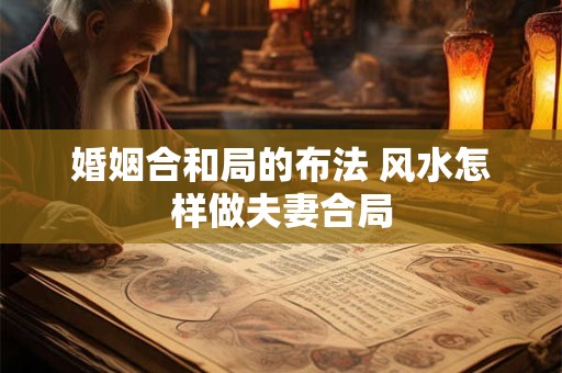 婚姻合和局的布法 风水怎样做夫妻合局