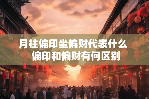 月柱偏印坐偏财代表什么  偏印和偏财有何区别