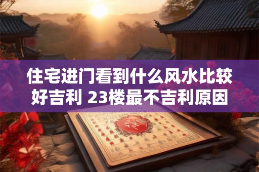 住宅进门看到什么风水比较好吉利 23楼最不吉利原因