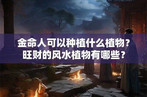金命人可以种植什么植物？旺财的风水植物有哪些？
