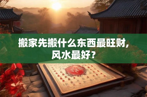 搬家先搬什么东西最旺财,风水最好？