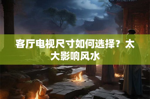 客厅电视尺寸如何选择？太大影响风水