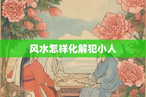 风水怎样化解犯小人