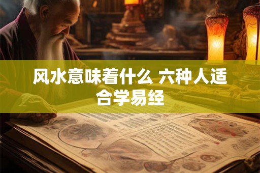 风水意味着什么 六种人适合学易经