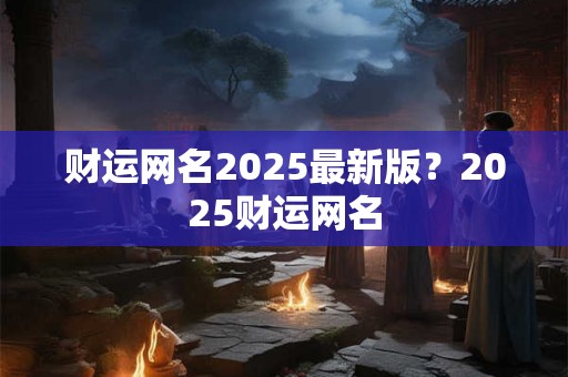 财运网名2025最新版？2025财运网名