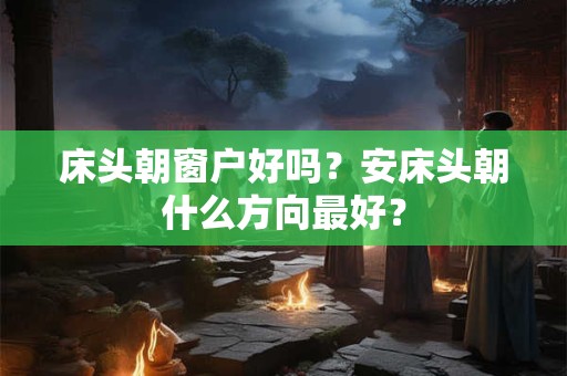 床头朝窗户好吗？安床头朝什么方向最好？