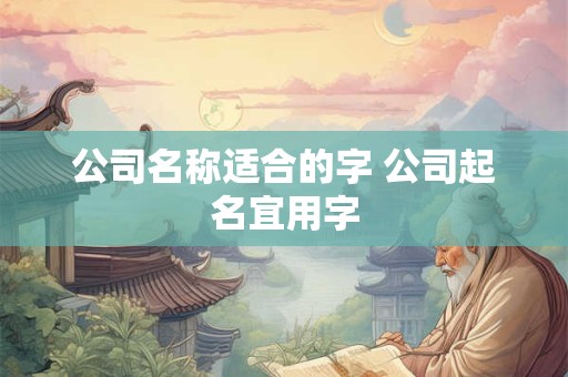 公司名称适合的字 公司起名宜用字