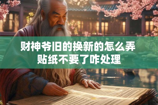 财神爷旧的换新的怎么弄 贴纸不要了咋处理