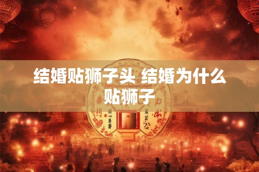 结婚贴狮子头 结婚为什么贴狮子