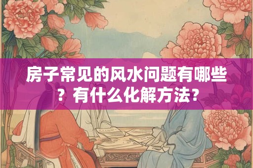 房子常见的风水问题有哪些？有什么化解方法？