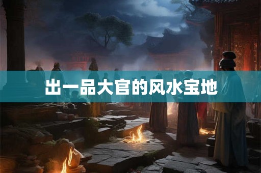 出一品大官的风水宝地