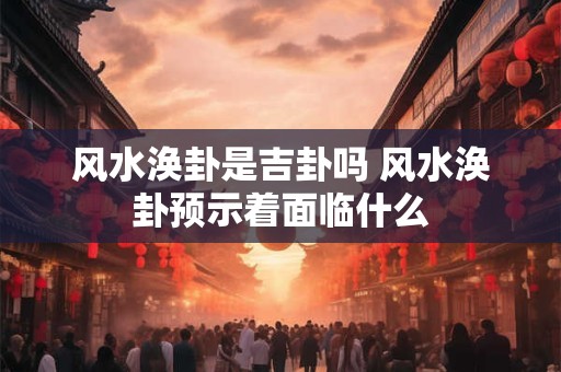 风水涣卦是吉卦吗 风水涣卦预示着面临什么