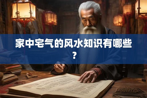 家中宅气的风水知识有哪些？
