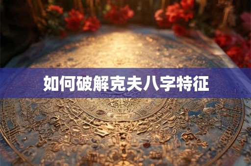 如何破解克夫八字特征