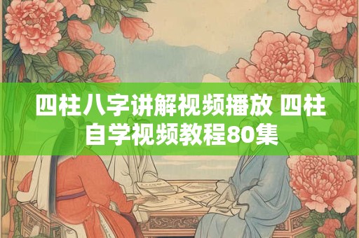 四柱八字讲解视频播放 四柱自学视频教程80集