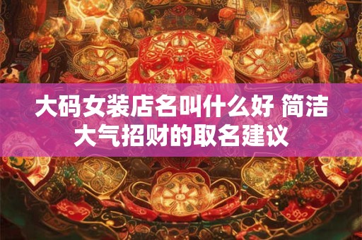 大码女装店名叫什么好 简洁大气招财的取名建议