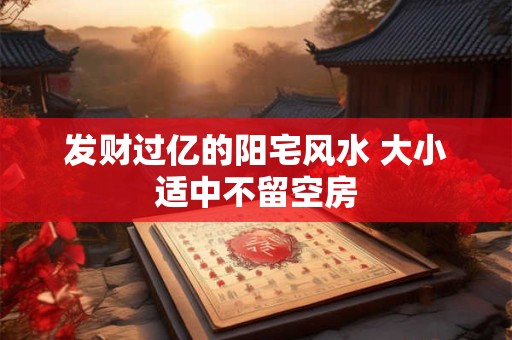 发财过亿的阳宅风水 大小适中不留空房