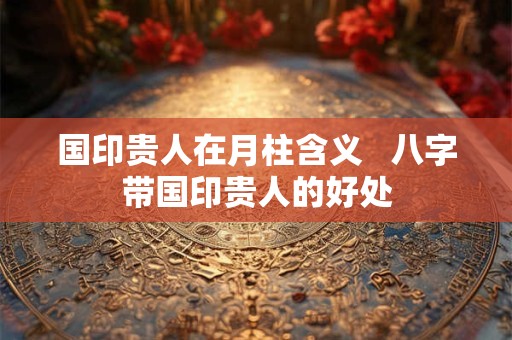 国印贵人在月柱含义   八字带国印贵人的好处