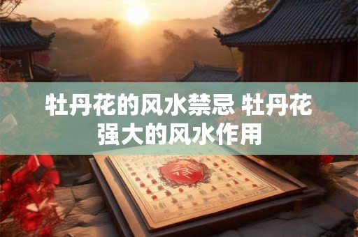 详细阅读:牡丹花的风水禁忌 牡丹花强大的风水作用 牡丹花的风水禁忌 牡丹花强大的风水作用