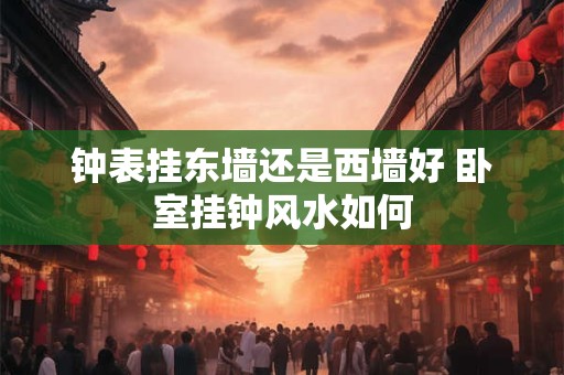 钟表挂东墙还是西墙好 卧室挂钟风水如何
