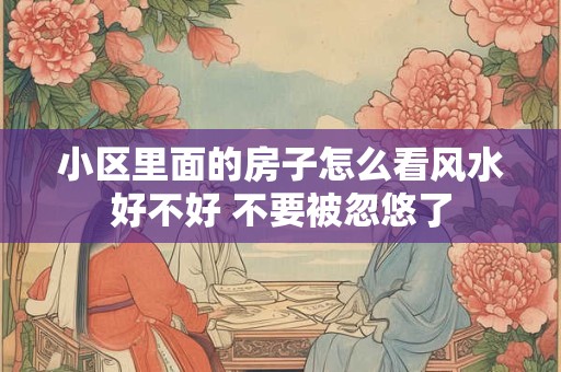 小区里面的房子怎么看风水好不好 不要被忽悠了
