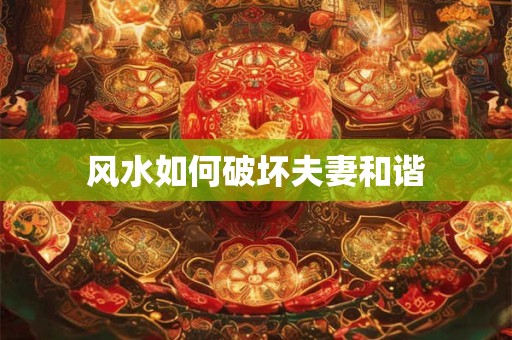 风水如何破坏夫妻和谐
