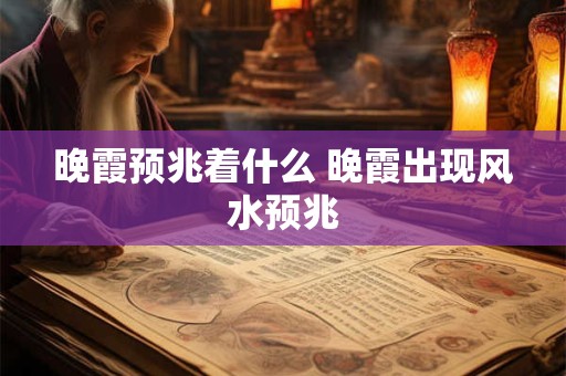 晚霞预兆着什么 晚霞出现风水预兆
