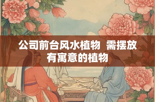 公司前台风水植物  需摆放有寓意的植物