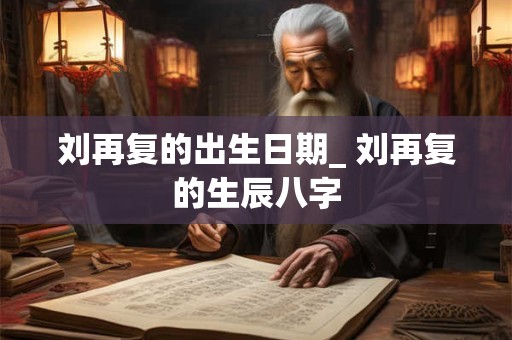 刘再复的出生日期_ 刘再复的生辰八字