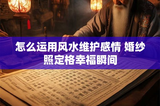 怎么运用风水维护感情 婚纱照定格幸福瞬间