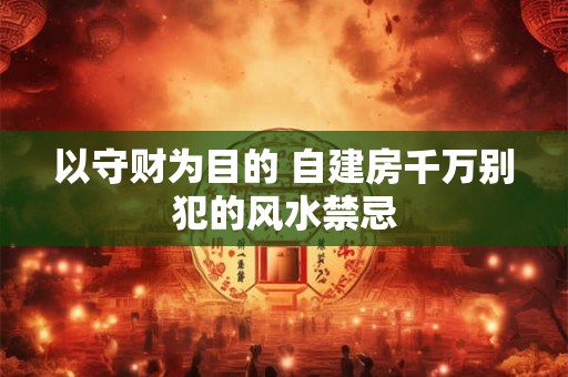 以守财为目的 自建房千万别犯的风水禁忌