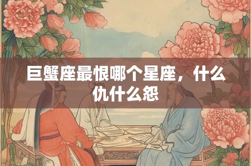 巨蟹座最恨哪个星座，什么仇什么怨