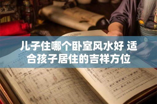 儿子住哪个卧室风水好 适合孩子居住的吉祥方位