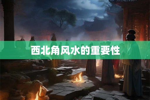 西北角风水的重要性