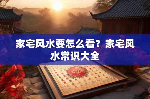 家宅风水要怎么看？家宅风水常识大全