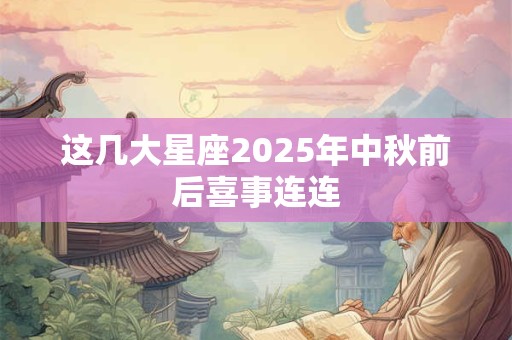 这几大星座2025年中秋前后喜事连连