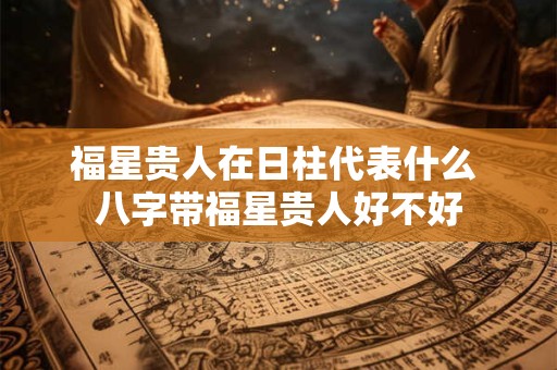 福星贵人在日柱代表什么 八字带福星贵人好不好